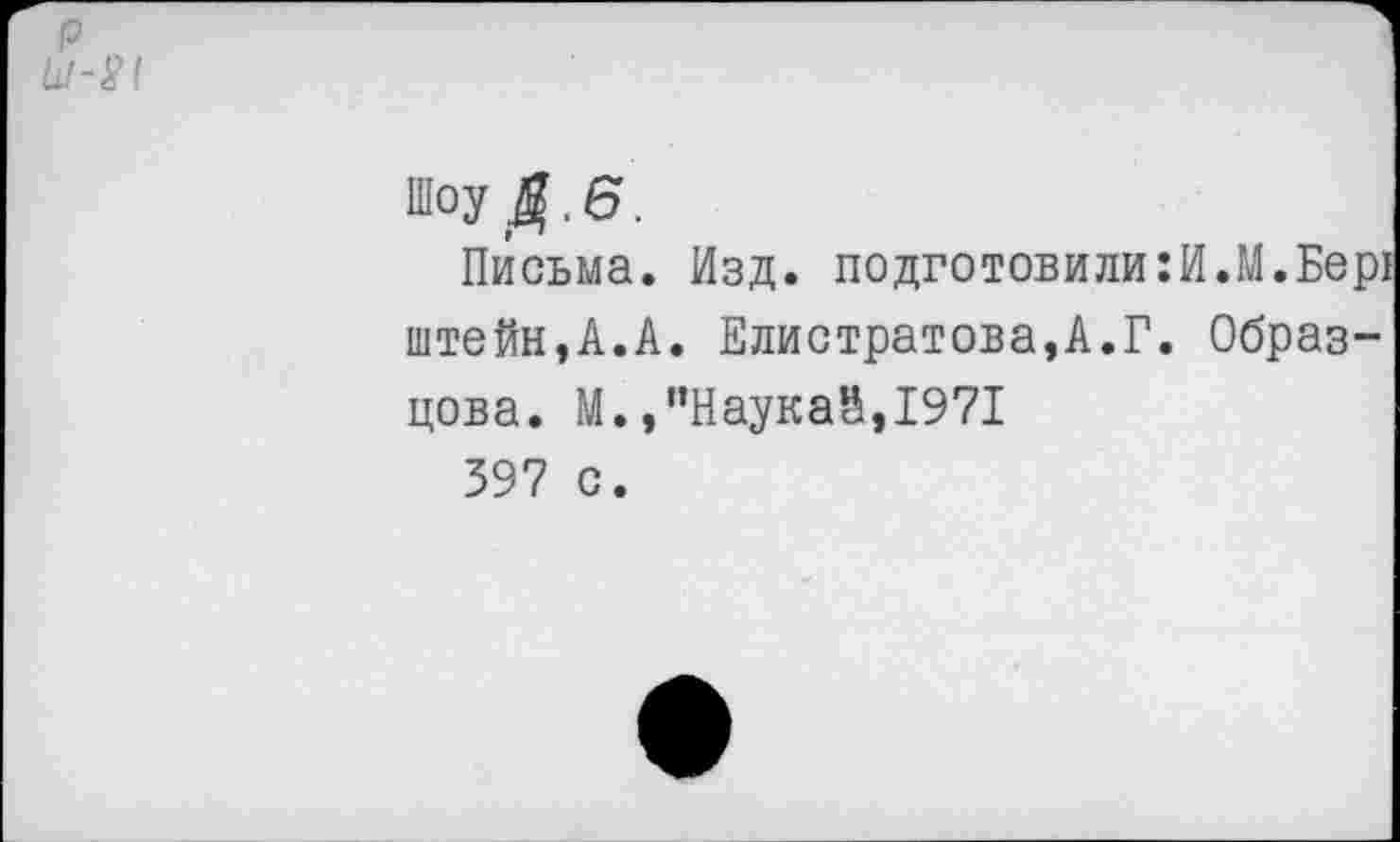 ﻿р
Шоу Д. 6.
Письма. Изд. подготовили:И.М.Бер! штейн,А.А. Елистратова,А.Г. Образцова. М.,”Наукай,1971
397 с.